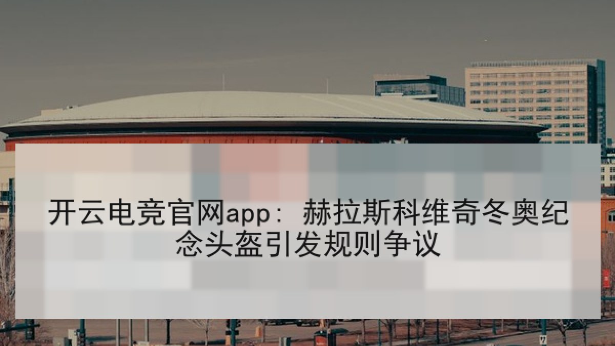 开云电竞官网app: 赫拉斯科维奇冬奥纪念头盔引发规则争议