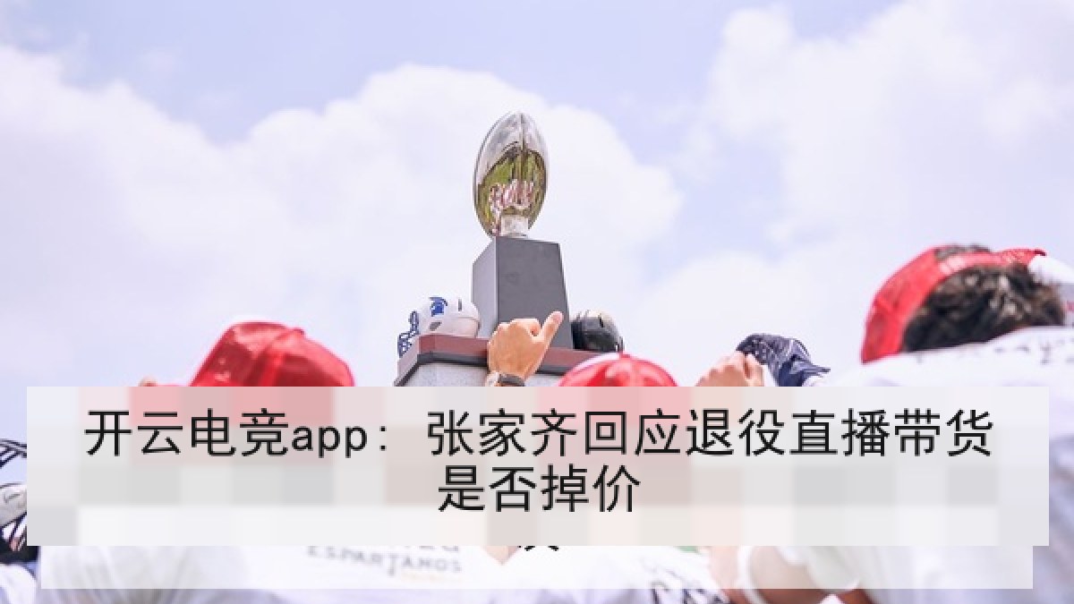 开云电竞app: 张家齐回应退役直播带货是否掉价