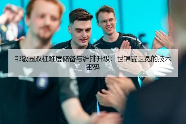 邹敬园双杠难度储备与编排升级：世锦赛卫冕的技术密码