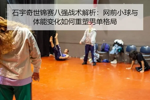 石宇奇世锦赛八强战术解析：网前小球与体能变化如何重塑男单格局