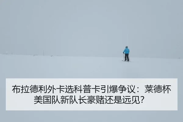 布拉德利外卡选科普卡引爆争议：莱德杯美国队新队长豪赌还是远见？