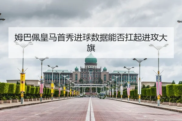 姆巴佩皇马首秀进球数据能否扛起进攻大旗