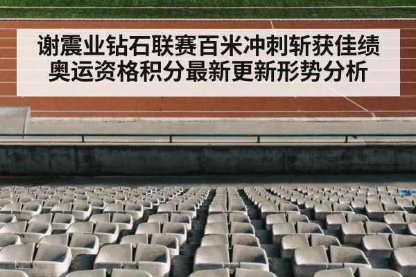 谢震业钻石联赛百米冲刺斩获佳绩奥运资格积分最新更新形势分析