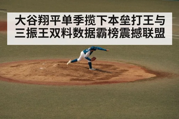 大谷翔平单季揽下本垒打王与三振王双料数据霸榜震撼联盟