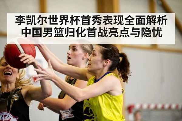 李凯尔世界杯首秀表现全面解析中国男篮归化首战亮点与隐忧