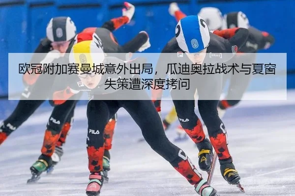 欧冠附加赛曼城意外出局，瓜迪奥拉战术与夏窗失策遭深度拷问