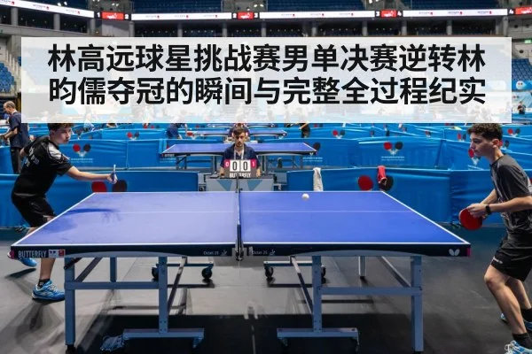 林高远球星挑战赛男单决赛逆转林昀儒夺冠的瞬间与完整全过程纪实