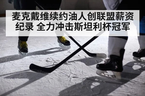 麦克戴维续约油人创联盟薪资纪录 全力冲击斯坦利杯冠军