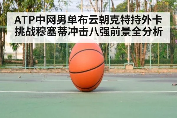 ATP中网男单布云朝克特持外卡挑战穆塞蒂冲击八强前景全分析