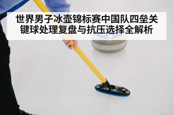 世界男子冰壶锦标赛中国队四垒关键球处理复盘与抗压选择全解析