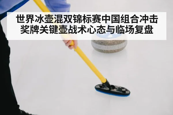 世界冰壶混双锦标赛中国组合冲击奖牌关键壶战术心态与临场复盘